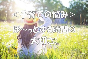 ＜子育ての悩み＞子どものぼ～っとする時間は大切です。息がつける時間をつくってあげよう