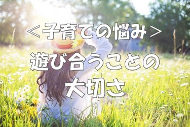 ＜子育ての悩み＞子どもたちが遊び合うことの意味・大切さ。子どもは遊びからたくさんのことを学びます